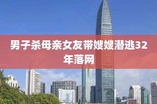 男子杀母亲女友带嫂嫂潜逃32年落网