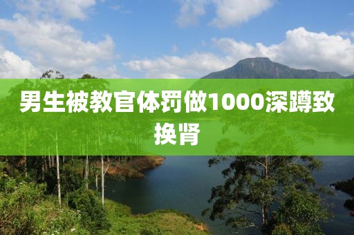 男生被教官体罚做1000深蹲致换肾