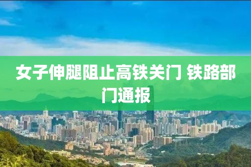 女子伸腿阻止高铁关门 铁路部门通报