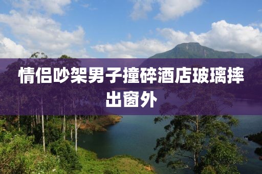情侣吵架男子撞碎酒店玻璃摔出窗外