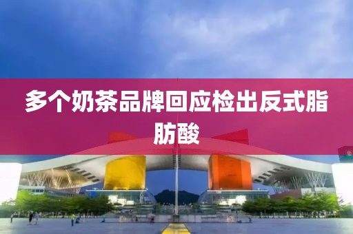多个奶茶品牌回应检出反式脂肪酸
