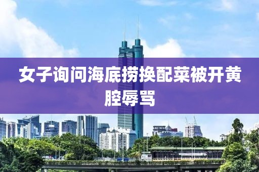 女子询问海底捞换配菜被开黄腔辱骂