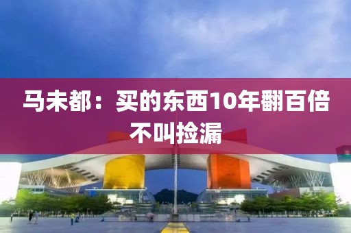 马未都：买的东西10年翻百倍不叫捡漏