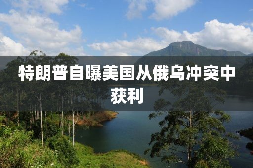 特朗普自曝美国从俄乌冲突中获利