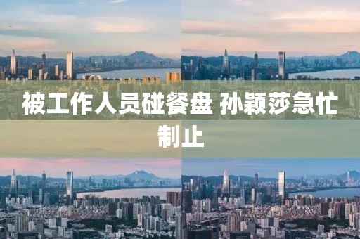 被工作人员碰餐盘 孙颖莎急忙制止