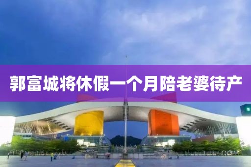 郭富城将休假一个月陪老婆待产