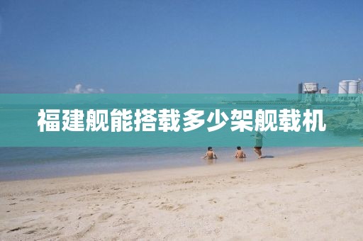 福建舰能搭载多少架舰载机