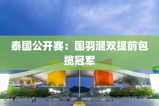 泰国公开赛：国羽混双提前包揽冠军