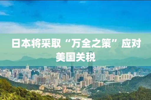 日本将采取“万全之策”应对美国关税
