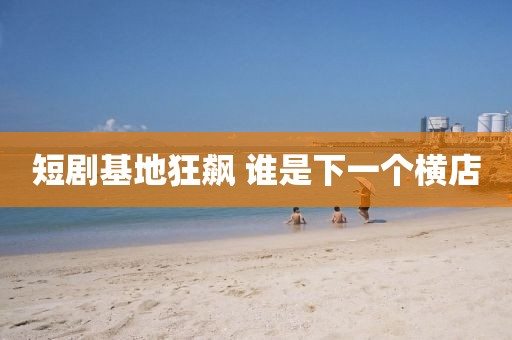 短剧基地狂飙 谁是下一个横店