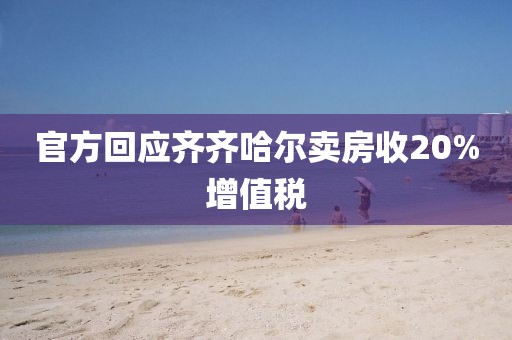官方回应齐齐哈尔卖房收20%增值税
