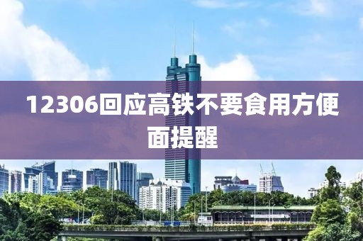 12306回应高铁不要食用方便面提醒