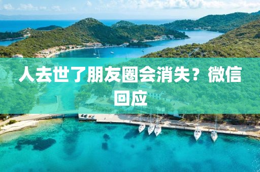 人去世了朋友圈会消失？微信回应