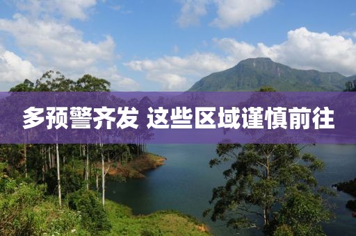 多预警齐发 这些区域谨慎前往