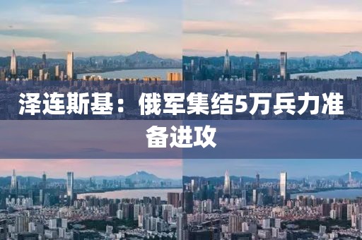 泽连斯基：俄军集结5万兵力准备进攻