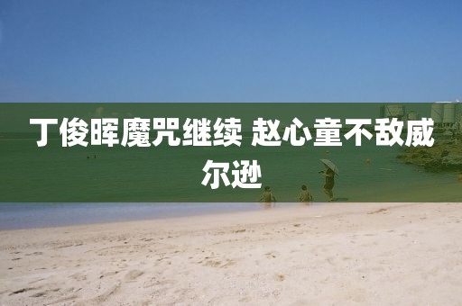 丁俊晖魔咒继续 赵心童不敌威尔逊