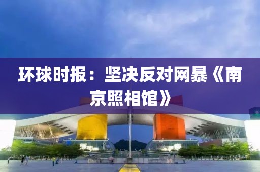 环球时报：坚决反对网暴《南京照相馆》