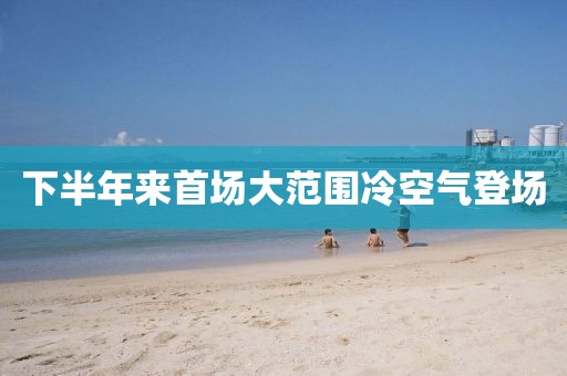 下半年来首场大范围冷空气登场