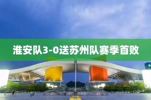 淮安队3-0送苏州队赛季首败