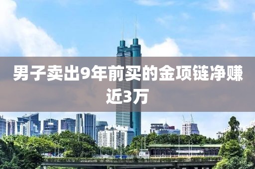 男子卖出9年前买的金项链净赚近3万