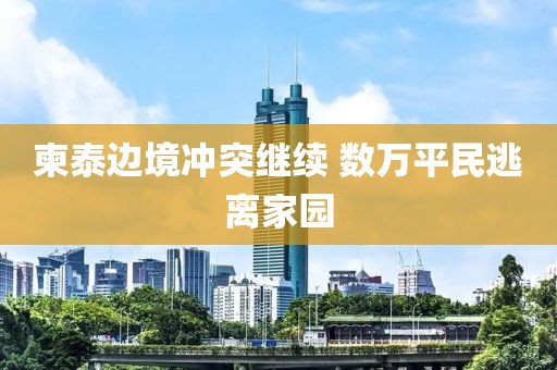 柬泰边境冲突继续 数万平民逃离家园