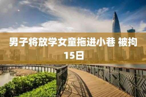 男子将放学女童拖进小巷 被拘15日