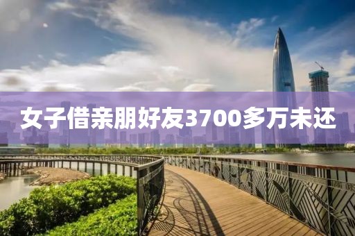 女子借亲朋好友3700多万未还