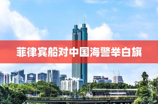 菲律宾船对中国海警举白旗