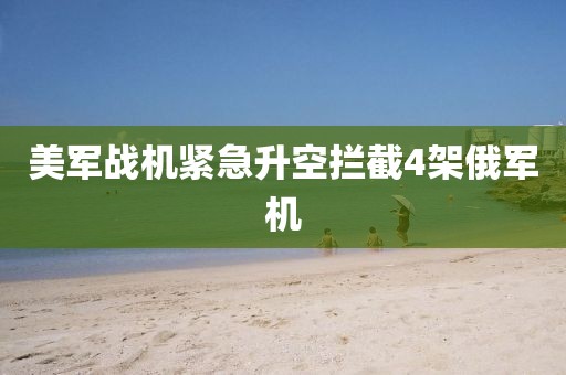美军战机紧急升空拦截4架俄军机
