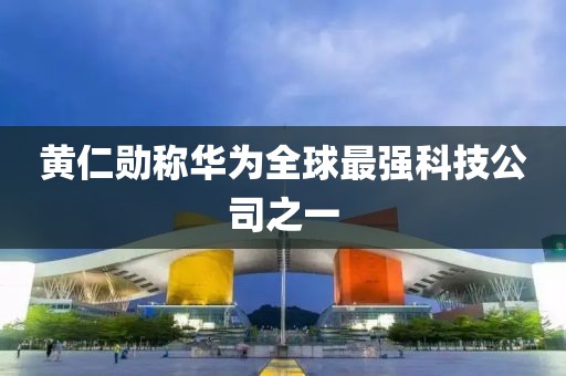 黄仁勋称华为全球最强科技公司之一