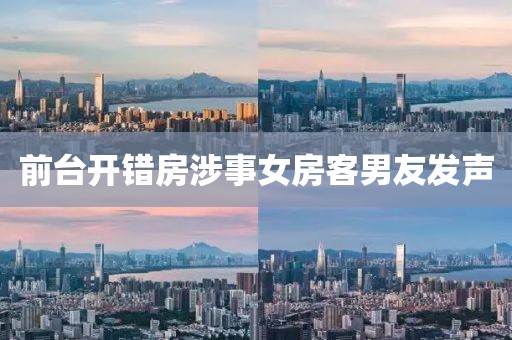 前台开错房涉事女房客男友发声