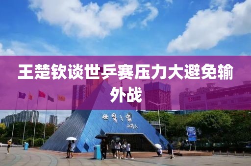 王楚钦谈世乒赛压力大避免输外战