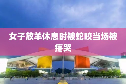 女子放羊休息时被蛇咬当场被疼哭
