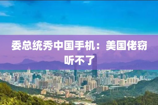 委总统秀中国手机：美国佬窃听不了