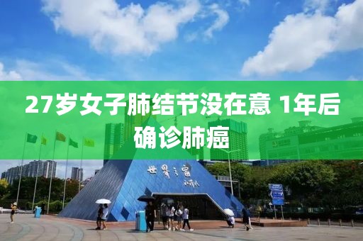 27岁女子肺结节没在意 1年后确诊肺癌