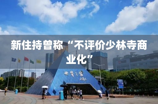 新住持曾称“不评价少林寺商业化”