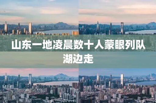 山东一地凌晨数十人蒙眼列队湖边走
