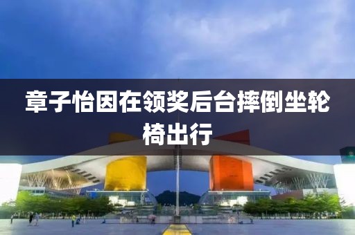 章子怡因在领奖后台摔倒坐轮椅出行