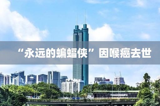“永远的蝙蝠侠”因喉癌去世