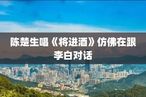 陈楚生唱《将进酒》仿佛在跟李白对话