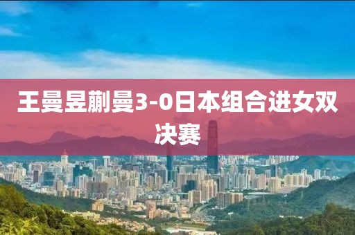 王曼昱蒯曼3-0日本组合进女双决赛