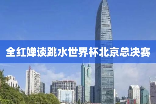 全红婵谈跳水世界杯北京总决赛