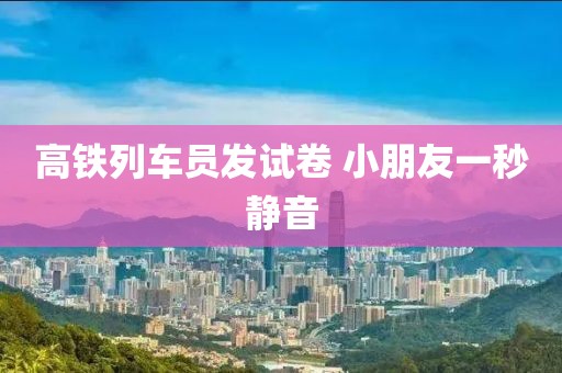 高铁列车员发试卷 小朋友一秒静音