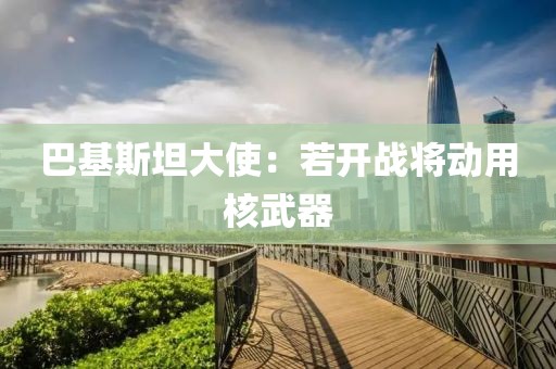 巴基斯坦大使：若开战将动用核武器