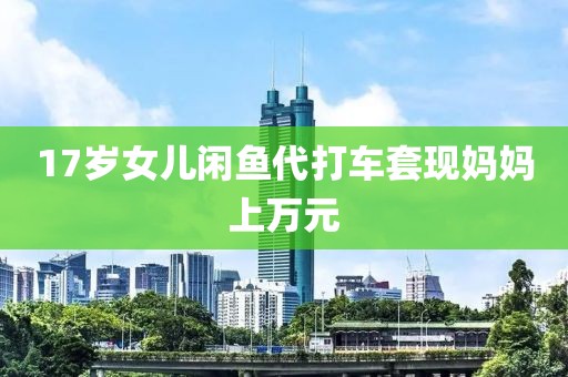 17岁女儿闲鱼代打车套现妈妈上万元