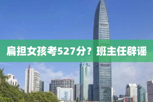 扁担女孩考527分？班主任辟谣