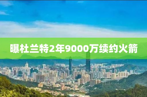 曝杜兰特2年9000万续约火箭