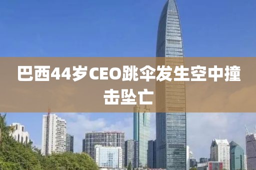 巴西44岁CEO跳伞发生空中撞击坠亡