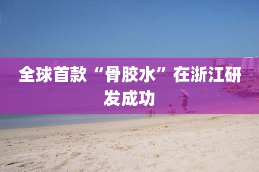 全球首款“骨胶水”在浙江研发成功