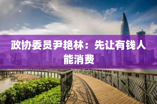 政协委员尹艳林：先让有钱人能消费